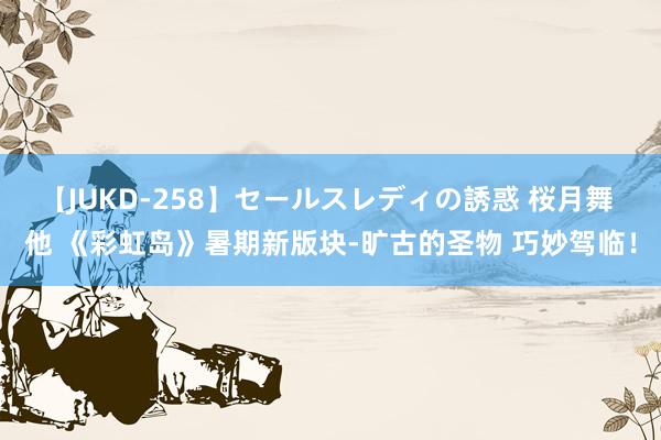 【JUKD-258】セールスレディの誘惑 桜月舞 他 《彩虹岛》暑期新版块-旷古的圣物 巧妙驾临！