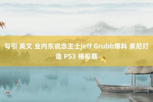 勾引 英文 业内东说念主士Jeff Grubb爆料 索尼打造 PS3 模拟器