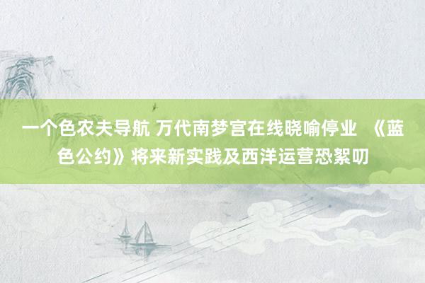 一个色农夫导航 万代南梦宫在线晓喻停业  《蓝色公约》将来新实践及西洋运营恐絮叨