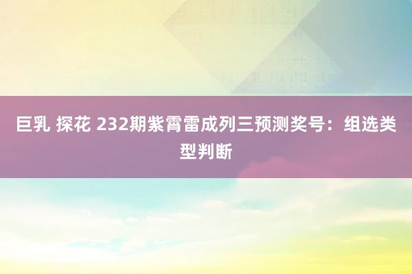 巨乳 探花 232期紫霄雷成列三预测奖号：组选类型判断