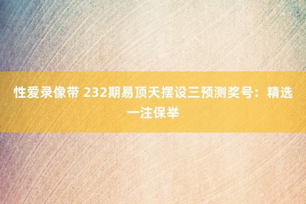 性爱录像带 232期易顶天摆设三预测奖号：精选一注保举