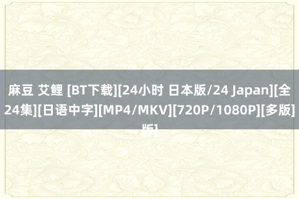 麻豆 艾鲤 [BT下载][24小时 日本版/24 Japan][全24集][日语中字][MP4/MKV][720P/1080P][多版]