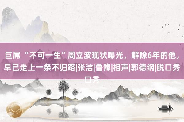 巨屌 “不可一生”周立波现状曝光，解除6年的他，早已走上一条不归路|张洁|鲁豫|相声|郭德纲|脱口秀