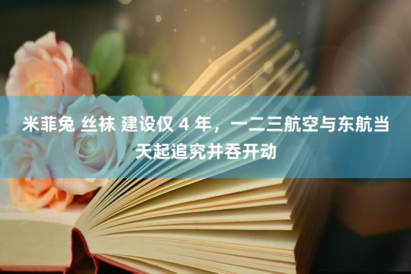 米菲兔 丝袜 建设仅 4 年，一二三航空与东航当天起追究并吞开动