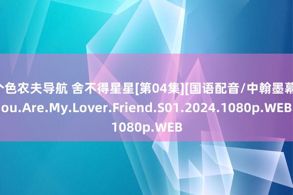 一个色农夫导航 舍不得星星[第04集][国语配音/中翰墨幕].You.Are.My.Lover.Friend.S01.2024.1080p.WEB