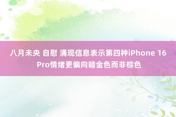 八月未央 自慰 涌现信息表示第四种iPhone 16 Pro情绪更偏向暗金色而非棕色