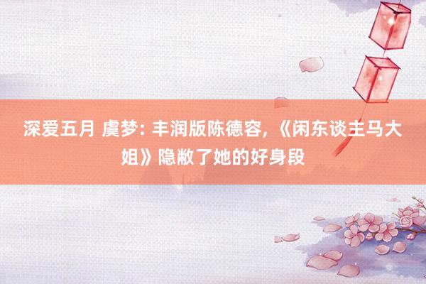 深爱五月 虞梦: 丰润版陈德容， 《闲东谈主马大姐》隐敝了她的好身段