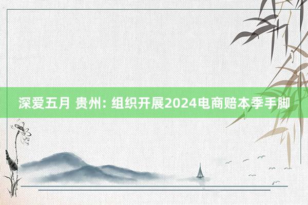 深爱五月 贵州: 组织开展2024电商赔本季手脚