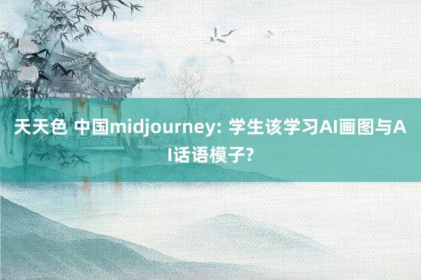 天天色 中国midjourney: 学生该学习AI画图与AI话语模子?