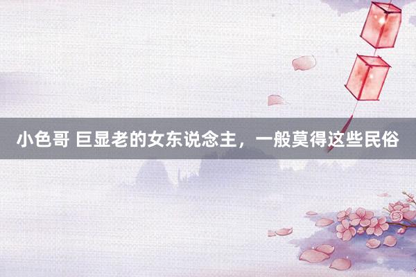 小色哥 巨显老的女东说念主，一般莫得这些民俗
