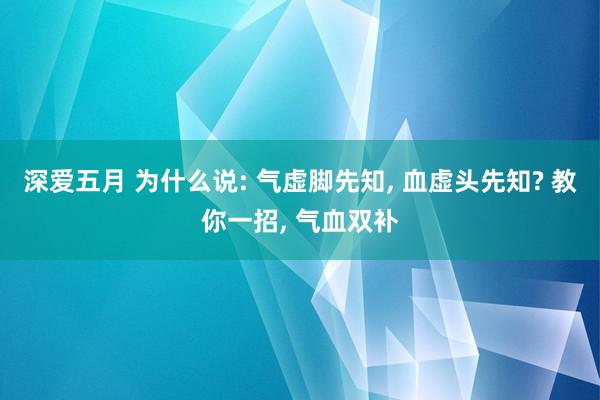 深爱五月 为什么说: 气虚脚先知， 血虚头先知? 教你一招， 气血双补
