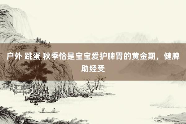 户外 跳蛋 秋季恰是宝宝爱护脾胃的黄金期,健脾助经受
