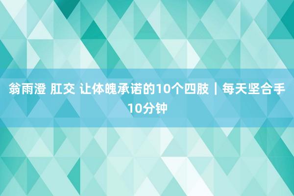 翁雨澄 肛交 让体魄承诺的10个四肢｜每天坚合手10分钟