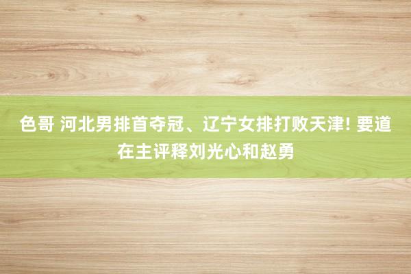色哥 河北男排首夺冠、辽宁女排打败天津! 要道在主评释刘光心和赵勇