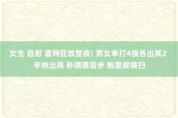 女生 自慰 温网狂放整夜! 男女单打4强各出其2 辛纳出局 孙璐璐留步 鲍里妮横扫
