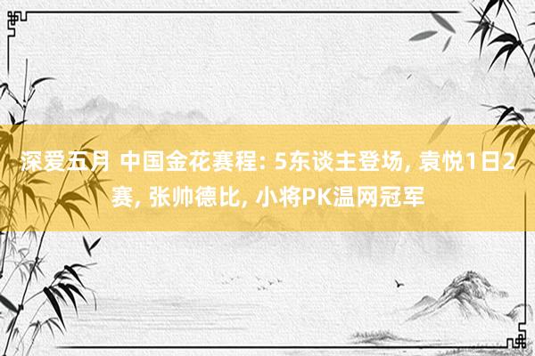 深爱五月 中国金花赛程: 5东谈主登场， 袁悦1日2赛， 张帅德比， 小将PK温网冠军