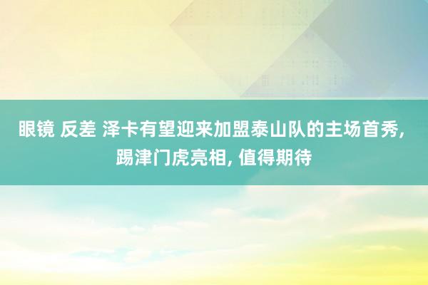 眼镜 反差 泽卡有望迎来加盟泰山队的主场首秀， 踢津门虎亮相， 值得期待