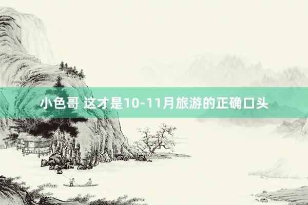 小色哥 这才是10-11月旅游的正确口头