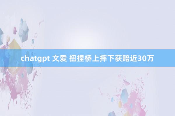 chatgpt 文爱 扭捏桥上摔下获赔近30万
