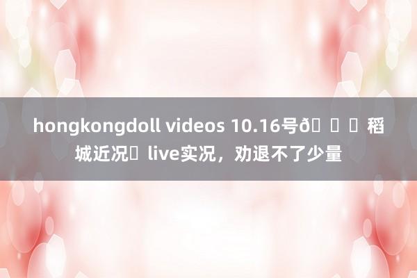hongkongdoll videos 10.16号📍稻城近况✨live实况,劝退不了少量