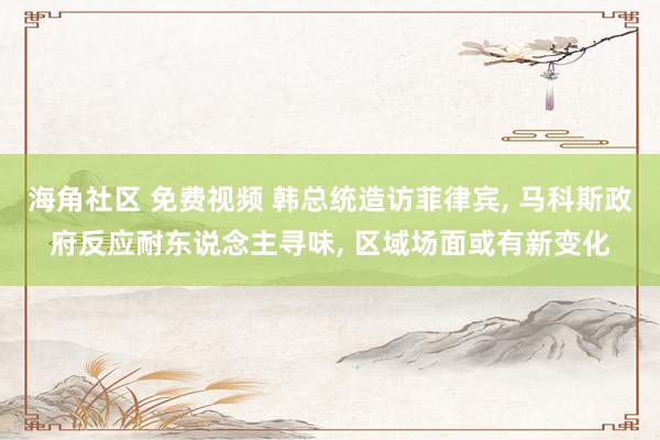 海角社区 免费视频 韩总统造访菲律宾， 马科斯政府反应耐东说念主寻味， 区域场面或有新变化