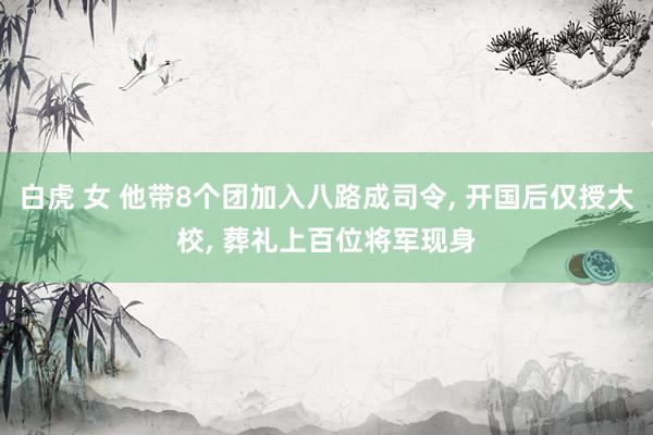 白虎 女 他带8个团加入八路成司令， 开国后仅授大校， 葬礼上百位将军现身