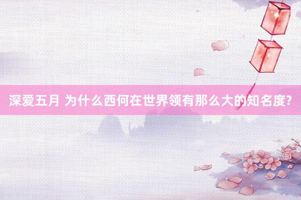 深爱五月 为什么西何在世界领有那么大的知名度?
