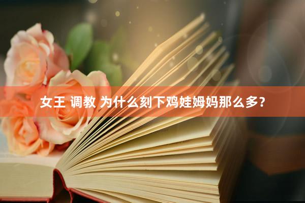 女王 调教 为什么刻下鸡娃姆妈那么多？