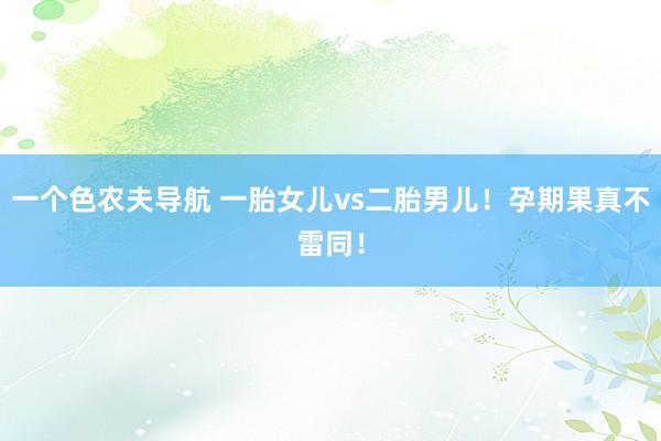 一个色农夫导航 一胎女儿vs二胎男儿!孕期果真不雷同!