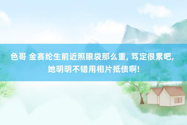 色哥 金赛纶生前近照眼袋那么重， 笃定很累吧， 她明明不错用相片抵债啊!