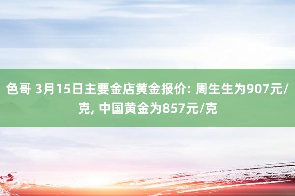 色哥 3月15日主要金店黄金报价: 周生生为907元/克， 中国黄金为857元/克