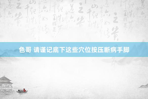 色哥 请谨记底下这些穴位按压断病手脚