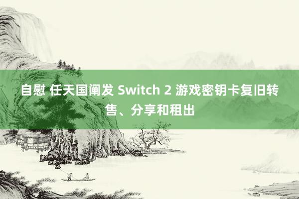 自慰 任天国阐发 Switch 2 游戏密钥卡复旧转售、分享和租出