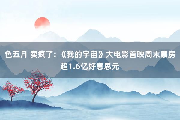 色五月 卖疯了: 《我的宇宙》大电影首映周末票房超1.6亿好意思元