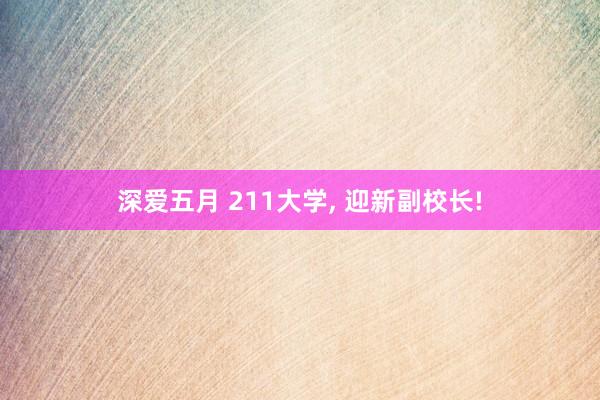 深爱五月 211大学， 迎新副校长!
