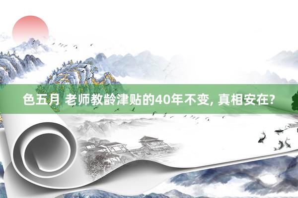 色五月 老师教龄津贴的40年不变， 真相安在?