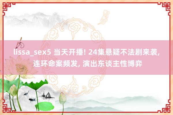 lissa_sex5 当天开播! 24集悬疑不法剧来袭， 连环命案频发， 演出东谈主性博弈