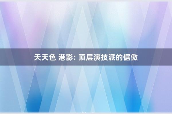 天天色 港影: 顶层演技派的倨傲