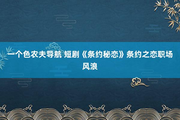一个色农夫导航 短剧《条约秘恋》条约之恋职场风浪